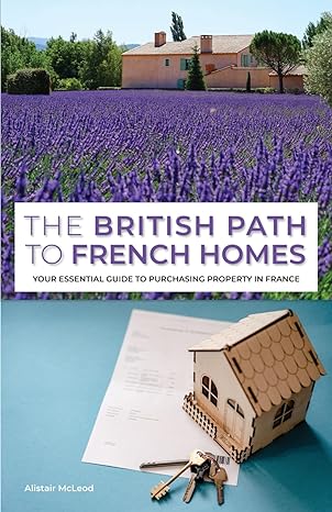the british path to french homes your essential guide to purchasing property in france 1st edition alistair