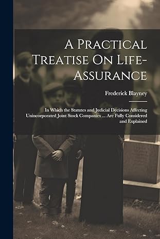 a practical treatise on life assurance in which the statutes and judicial decisions affecting unincorporated
