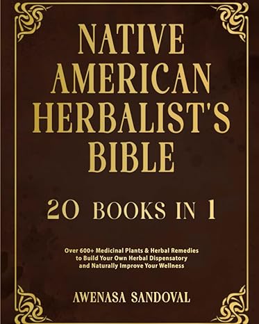 Native American Herbalist S Bible 20 Books In 1 Over 600+ Medicinal Plants And Herbal Remedies To Build Your Own Herbal Dispensatory And Naturally Improve Your Wellness
