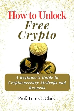 how to unlock free crypto a beginner s guide to cryptocurrency airdrops and rewards 1st edition prof. tom c.