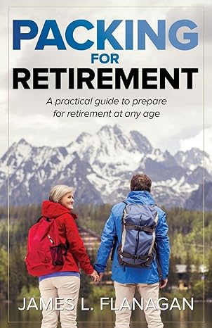 packing for retirement a practical guide to prepare for retirement at any age 1st edition james l. flanagan