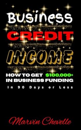 Business Credit Income A Simple Step By Step Guide How To Get $100 000+ To Start/grow Your Business In 90 Days Or Less