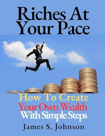 riches at your pace how to create your own wealth with simple steps 1st edition james s. johnson