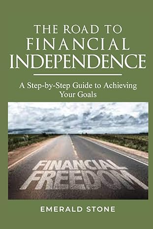 the road to financial independence a step by step guide to achieving your goals navigating your path to
