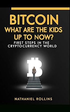 bitcoin what are the kids up to now first steps in the cryptocurrency world 1st edition nathaniel rollins