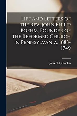 life and letters of the rev john philip boehm founder of the reformed church in pennsylvania 1683 1749 1st