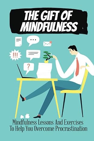 the gift of mindfulness mindfulness lessons and exercises to help you overcome procrastination 1st edition