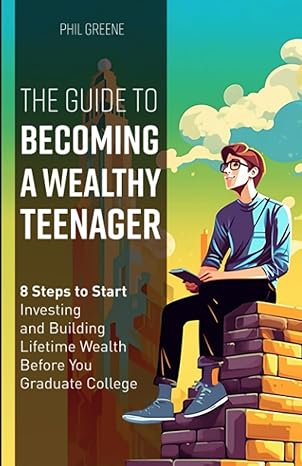 the guide to becoming a wealthy teenager 8 steps to start investing and building lifetime wealth before you