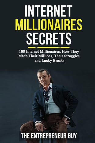 internet millionaires secrets 100 internet millionaires how they made their millions their struggles and luck