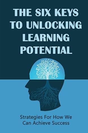 the six keys to unlocking learning potential strategies for how we can achieve success 1st edition olga neren