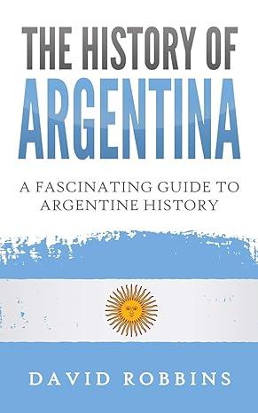 the history of argentina a fascinating guide to argentine history 1st edition david robbins 1698603231,
