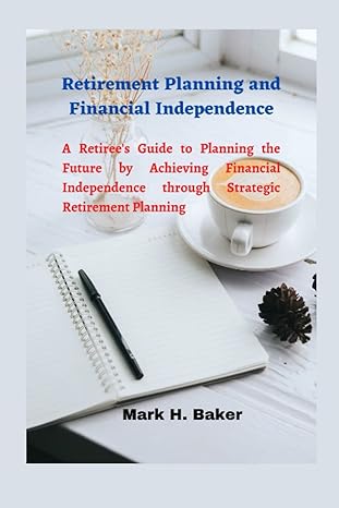 retirement planning and financial independence a retiree s guide to planning the future by achieving
