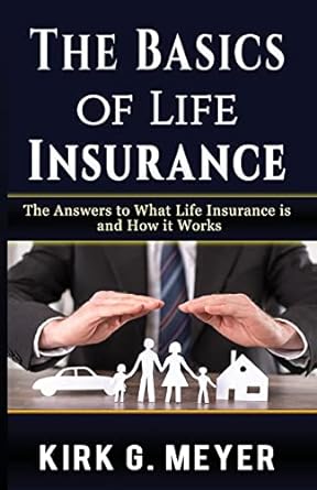 the basics of life insurance the answers to what is life insurance and how it works 2nd edition kirk g. meyer