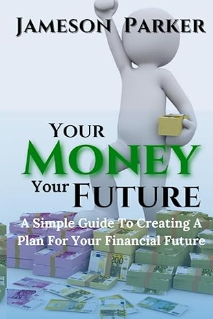 your money your future a simple guide to creating a plan for your financial future 1st edition jameson parker