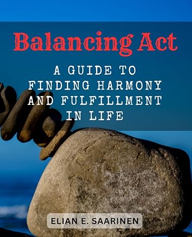 balancing act a guide to finding harmony and fulfillment in life discover strategies for creating balance and