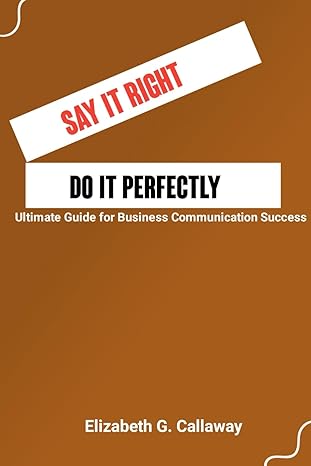 say it right do it perfectly ultimate guide for business communication success 1st edition elizabeth g.
