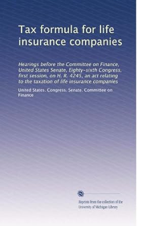 tax formula for life insurance companies 1st edition . united states. congress. senate. committee on finance