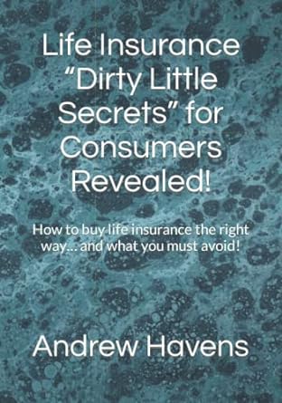 Life Insurance Dirty Little Secrets For Consumers Revealed How To Buy Life Insurance The Right Way And What You Must Avoid