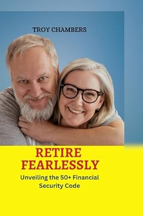 retire fearlessly unveiling the 50+ financial security code 1st edition troy chambers 979-8853852853