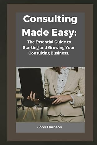 consulting made easy the essential guide to starting and growing your consulting business 1st edition john