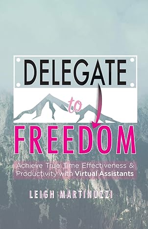 delegate to freedom achieve true time effectiveness and productivity with virtual assistants 1st edition