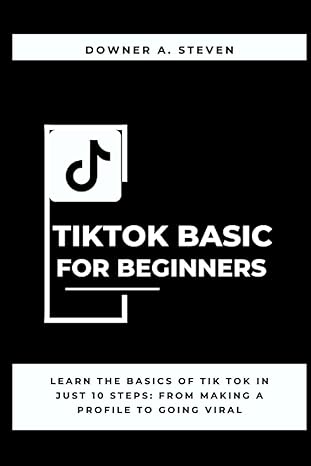The Complete Tik Tok Basics For Beginners Learn The Basics Of Tik Tok In Just 10 Steps From Making A Profile To Going Viral