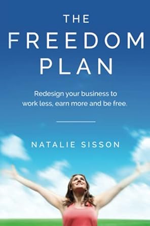 the freedom plan redesign your business to work less earn more and be free 1st edition natalie sisson
