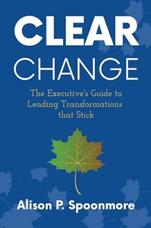 clear change the executives guide to leading transformations that stick 1st edition alison p spoonmore