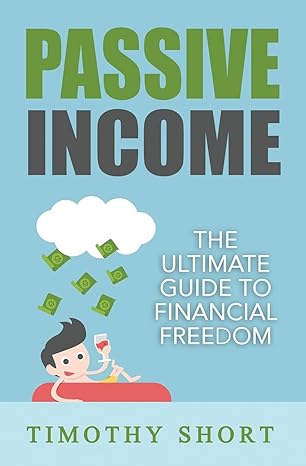 passive income the ultimate guide to financial freedom 1st edition timothy short 1536882399, 978-1536882391