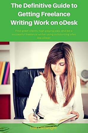 The Definitive Guide To Getting Freelance Writing Work On Odesk Find Great Clients High Paying Jobs And Be A Successful Freelance Writer Using Outsourcing Sites Like Odesk