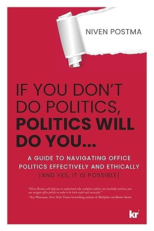 if you don t do politics politics will do you a guide to navigating office politics effectively and ethically