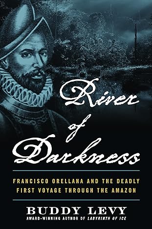river of darkness francisco orellana and the deadly first voyage through the amazon 1st edition buddy levy