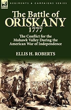 the battle of oriskany 1777 the conflict for the mohawk valley during the american war of independence 1st