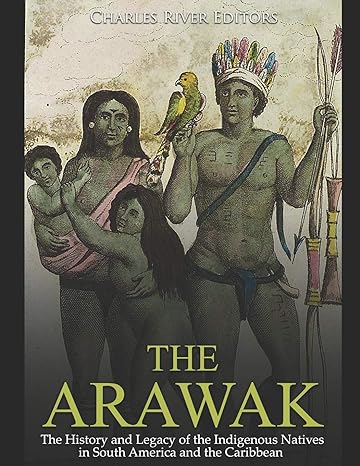 the arawak the history and legacy of the indigenous natives in south america and the caribbean 1st edition