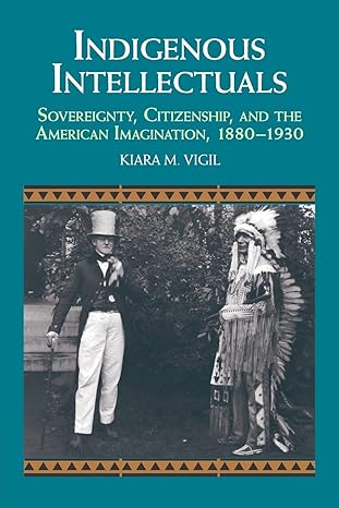 indigenous intellectuals sovereignty citizenship and the american imagination 1880-1930 1st edition kiara m.