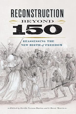 reconstruction beyond 150 reassessing the new birth of freedom 1st edition orville vernon burton, j. brent