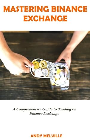 mastering binance exchange a comprehensive guide to trading on binance exchange 1st edition andy melville