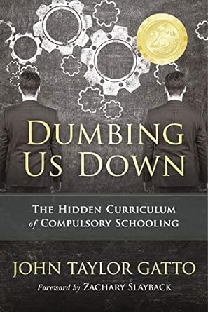 dumbing us down the hidden curriculum of compulsory schooling 25th anniversary edition john taylor gatto