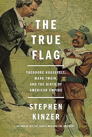 the true flag theodore roosevelt mark twain and the birth of american empire 1st edition stephen kinzer