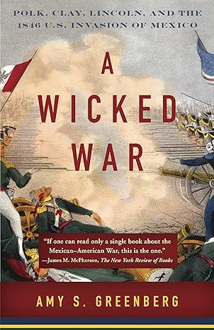 a wicked war polk clay lincoln and the 1846 u s invasion of mexico 1st edition amy s. greenberg 0307475999,