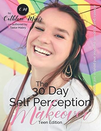 the 30 day self perception makeover teen edition a teen girls guide to a life she desires 1st edition