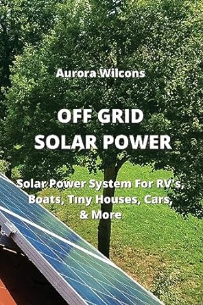 off grid solar power solar power system for rv s boats t ny houses cars and more 1st edition aurora wilcons