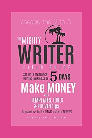 the mighty writer field guide set up a freelance writing business in five days make money 1st edition sandra