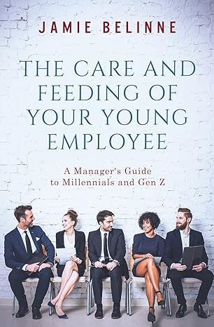 the care and feeding of your young employee a manager s guide to millennials and gen z 1st edition jamie