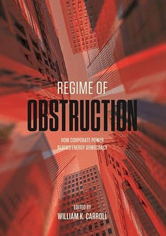 regime of obstruction how corporate power blocks energy democracy 1st edition william k. carroll 1771992891,