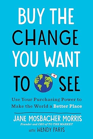 buy the change you want to see use your purchasing power to make the world a better place 1st edition jane
