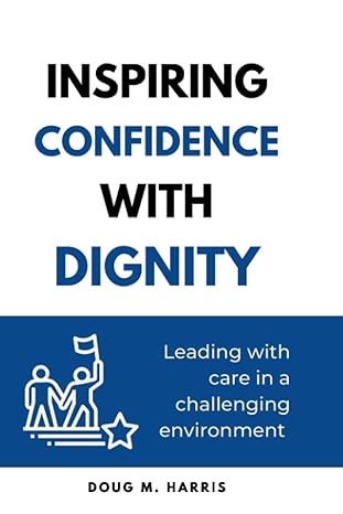 inspiring confidence with dignity leading with care in a challenging environment 1st edition doug m. harris