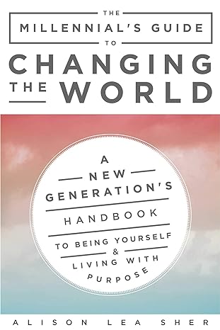 the millennials guide to changing the world a new generations handbook to being yourself and living with