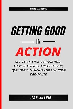 getting good in action get rid of procrastination achieve greater productivity quit overthinking and live