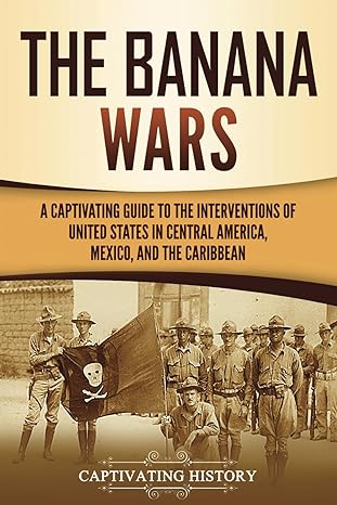 the banana wars a captivating guide to the interventions of the united states in central america mexico and